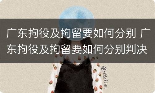 广东拘役及拘留要如何分别 广东拘役及拘留要如何分别判决
