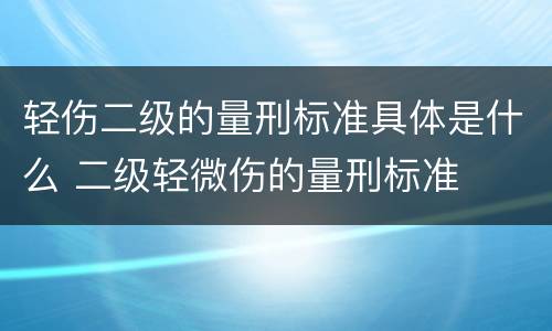 轻伤二级的量刑标准具体是什么 二级轻微伤的量刑标准