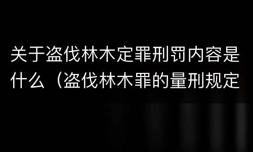关于盗伐林木定罪刑罚内容是什么（盗伐林木罪的量刑规定）