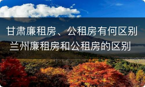 甘肃廉租房、公租房有何区别 兰州廉租房和公租房的区别