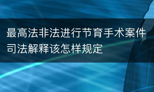 最高法非法进行节育手术案件司法解释该怎样规定