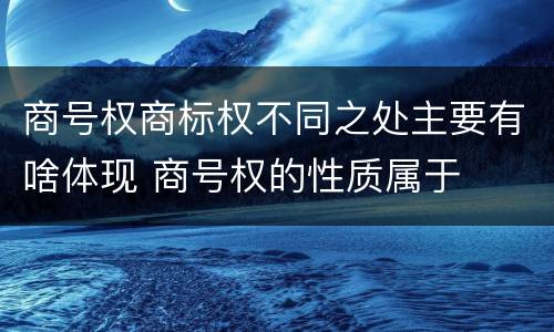 商号权商标权不同之处主要有啥体现 商号权的性质属于