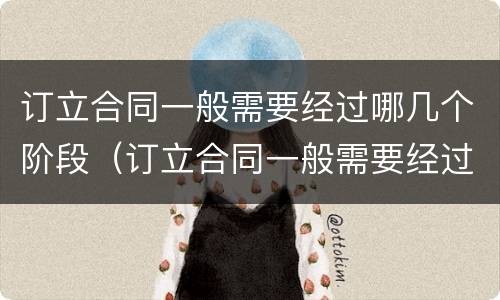 订立合同一般需要经过哪几个阶段（订立合同一般需要经过哪几个阶段呢）