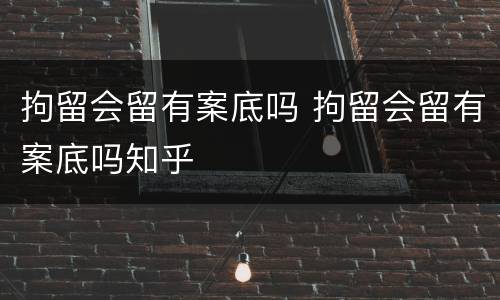 拘留会留有案底吗 拘留会留有案底吗知乎