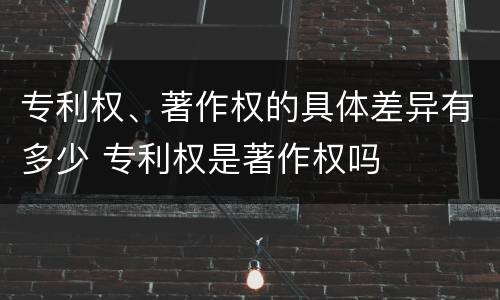专利权、著作权的具体差异有多少 专利权是著作权吗