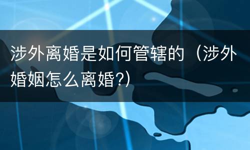 涉外离婚是如何管辖的（涉外婚姻怎么离婚?）