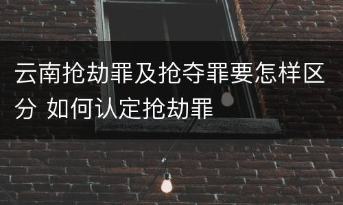 云南抢劫罪及抢夺罪要怎样区分 如何认定抢劫罪