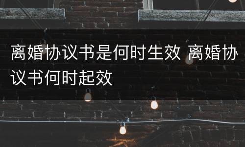 离婚协议书是何时生效 离婚协议书何时起效