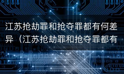 江苏抢劫罪和抢夺罪都有何差异（江苏抢劫罪和抢夺罪都有何差异呢）