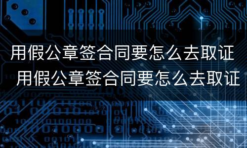 用假公章签合同要怎么去取证 用假公章签合同要怎么去取证呢