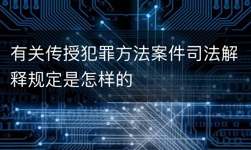 有关传授犯罪方法案件司法解释规定是怎样的