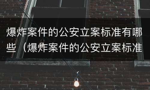 爆炸案件的公安立案标准有哪些（爆炸案件的公安立案标准有哪些要求）
