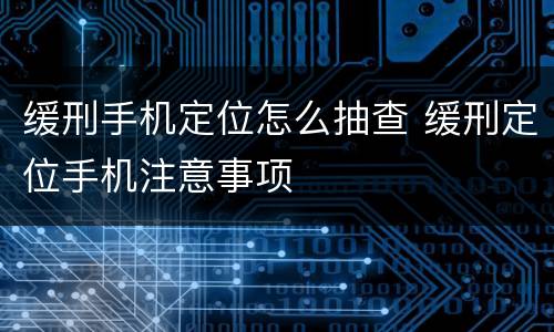 缓刑手机定位怎么抽查 缓刑定位手机注意事项