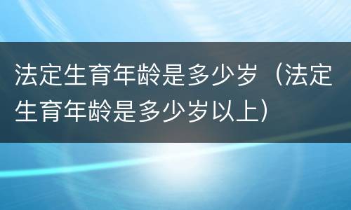法定生育年龄是多少岁（法定生育年龄是多少岁以上）