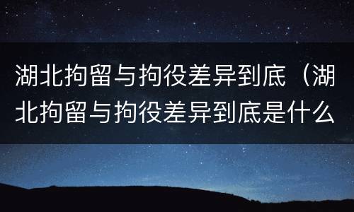 湖北拘留与拘役差异到底（湖北拘留与拘役差异到底是什么）