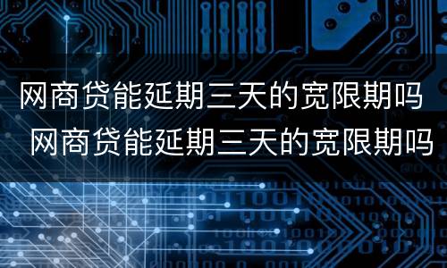 网商贷能延期三天的宽限期吗 网商贷能延期三天的宽限期吗