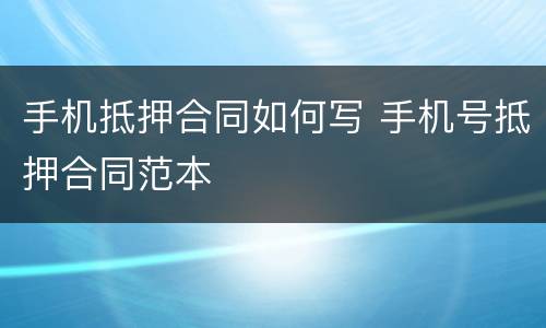 手机抵押合同如何写 手机号抵押合同范本