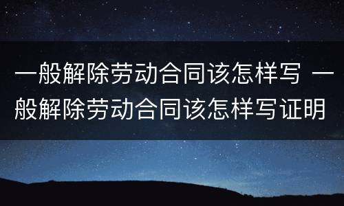 一般解除劳动合同该怎样写 一般解除劳动合同该怎样写证明
