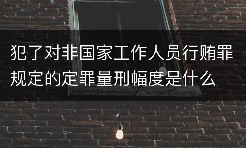 犯了对非国家工作人员行贿罪规定的定罪量刑幅度是什么