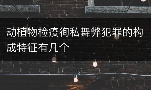 动植物检疫徇私舞弊犯罪的构成特征有几个