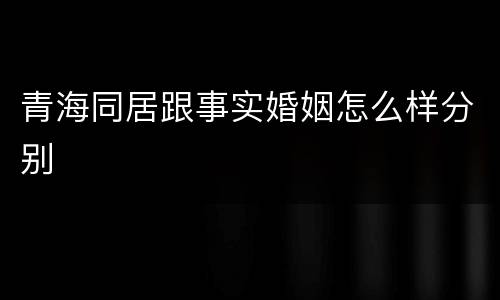 青海同居跟事实婚姻怎么样分别