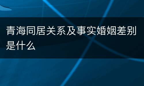 青海同居关系及事实婚姻差别是什么