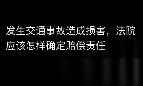 发生交通事故造成损害，法院应该怎样确定赔偿责任