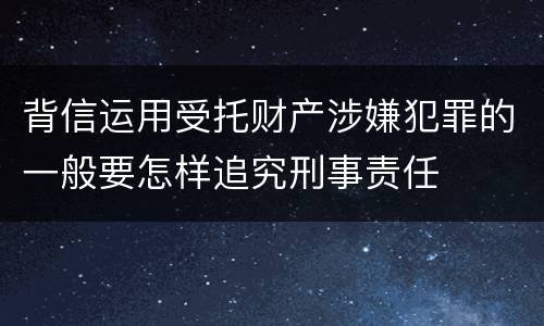 背信运用受托财产涉嫌犯罪的一般要怎样追究刑事责任