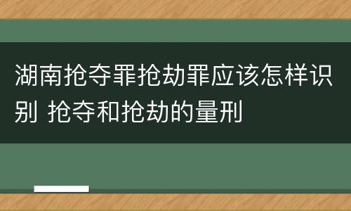 湖南抢夺罪抢劫罪应该怎样识别 抢夺和抢劫的量刑