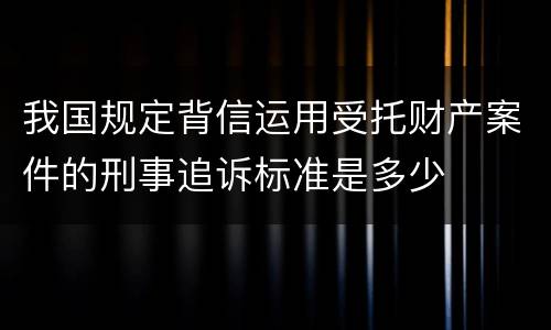 我国规定背信运用受托财产案件的刑事追诉标准是多少