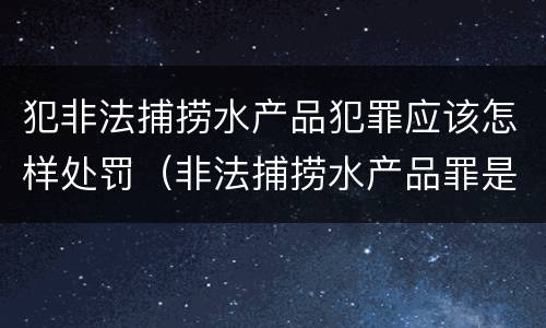 犯非法捕捞水产品犯罪应该怎样处罚（非法捕捞水产品罪是行为犯吗）
