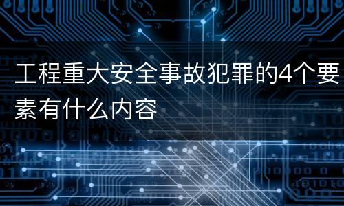 工程重大安全事故犯罪的4个要素有什么内容