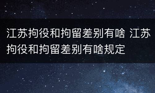 江苏拘役和拘留差别有啥 江苏拘役和拘留差别有啥规定