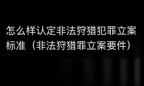 怎么样认定非法狩猎犯罪立案标准（非法狩猎罪立案要件）