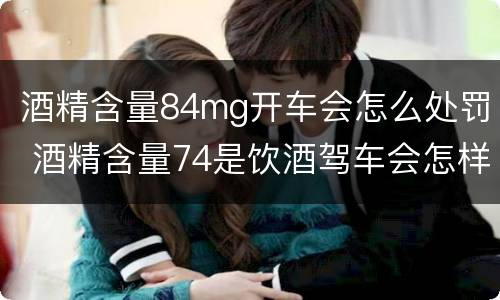 酒精含量84mg开车会怎么处罚 酒精含量74是饮酒驾车会怎样处罚
