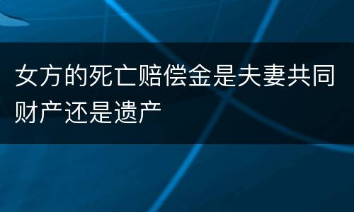 女方的死亡赔偿金是夫妻共同财产还是遗产