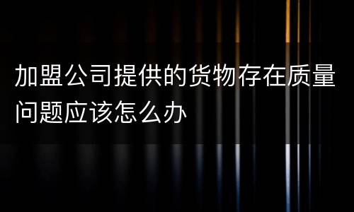 加盟公司提供的货物存在质量问题应该怎么办