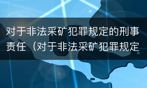 对于非法采矿犯罪规定的刑事责任（对于非法采矿犯罪规定的刑事责任主体）