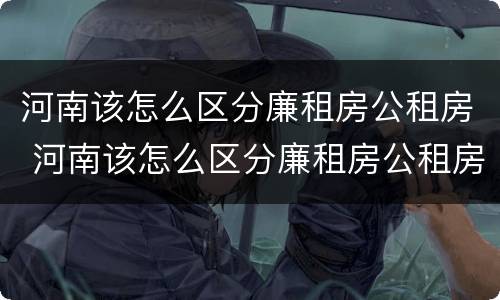 河南该怎么区分廉租房公租房 河南该怎么区分廉租房公租房和商品房
