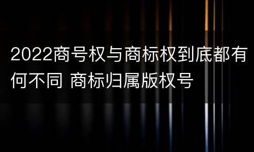 2022商号权与商标权到底都有何不同 商标归属版权号