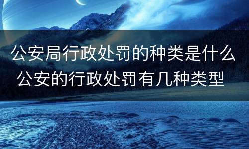公安局行政处罚的种类是什么 公安的行政处罚有几种类型