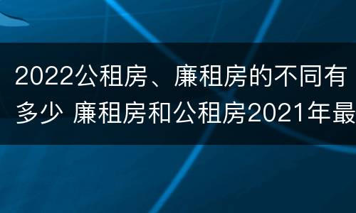 2022公租房、廉租房的不同有多少 廉租房和公租房2021年最新通知