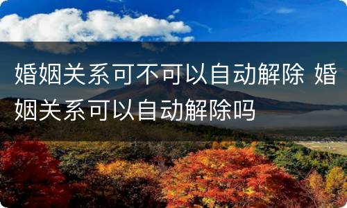 婚姻关系可不可以自动解除 婚姻关系可以自动解除吗