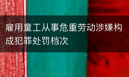 雇用童工从事危重劳动涉嫌构成犯罪处罚档次