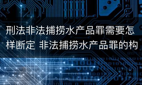 刑法非法捕捞水产品罪需要怎样断定 非法捕捞水产品罪的构成要件