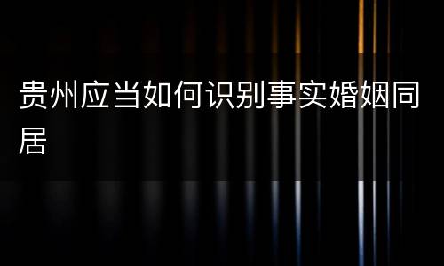 贵州应当如何识别事实婚姻同居
