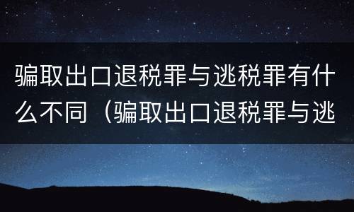 骗取出口退税罪与逃税罪有什么不同（骗取出口退税罪与逃税罪有什么不同之处）