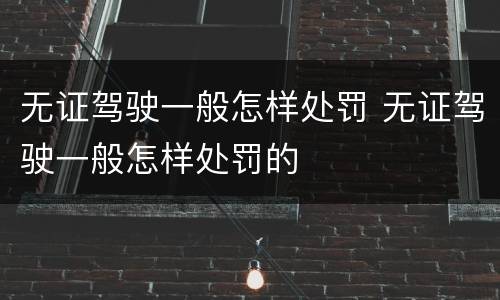 无证驾驶一般怎样处罚 无证驾驶一般怎样处罚的