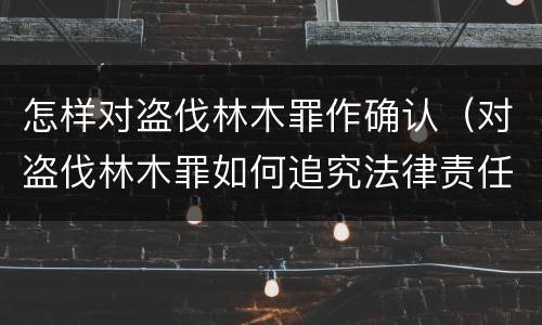 怎样对盗伐林木罪作确认（对盗伐林木罪如何追究法律责任）