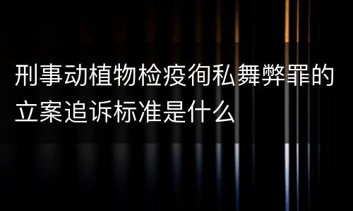 刑事动植物检疫徇私舞弊罪的立案追诉标准是什么
